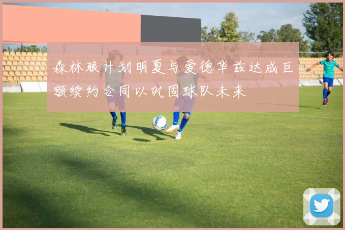 森林狼计划明夏与爱德华兹达成巨额续约合同以巩固球队未来