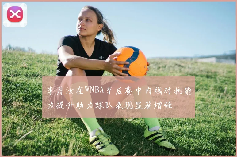 李月汝在WNBA季后赛中内线对抗能力提升助力球队表现显著增强
