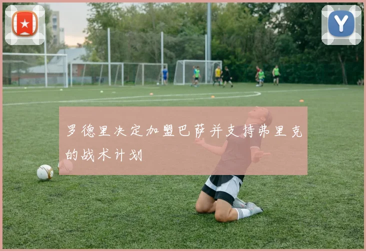 罗德里决定加盟巴萨并支持弗里克的战术计划