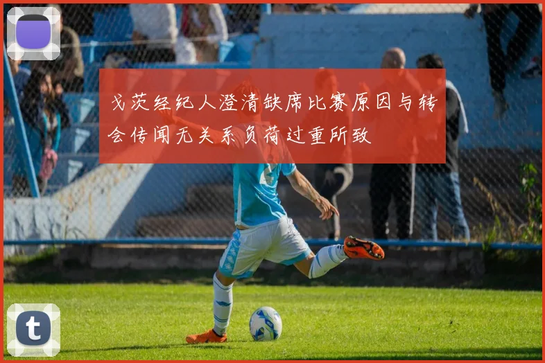 戈茨经纪人澄清缺席比赛原因与转会传闻无关系负荷过重所致