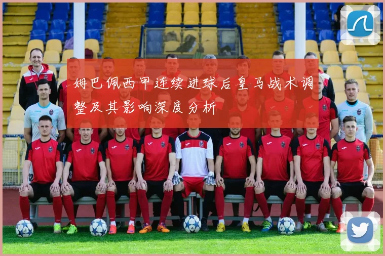 姆巴佩西甲连续进球后皇马战术调整及其影响深度分析