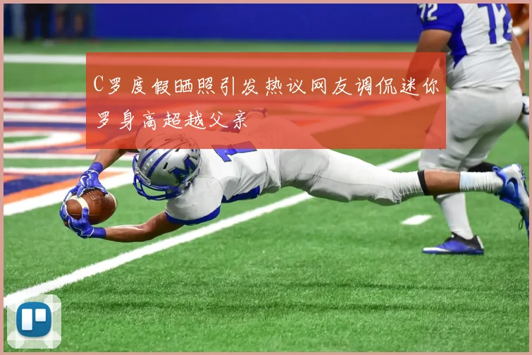 C罗度假晒照引发热议网友调侃迷你罗身高超越父亲