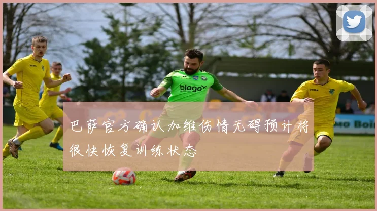 巴萨官方确认加维伤情无碍预计将很快恢复训练状态