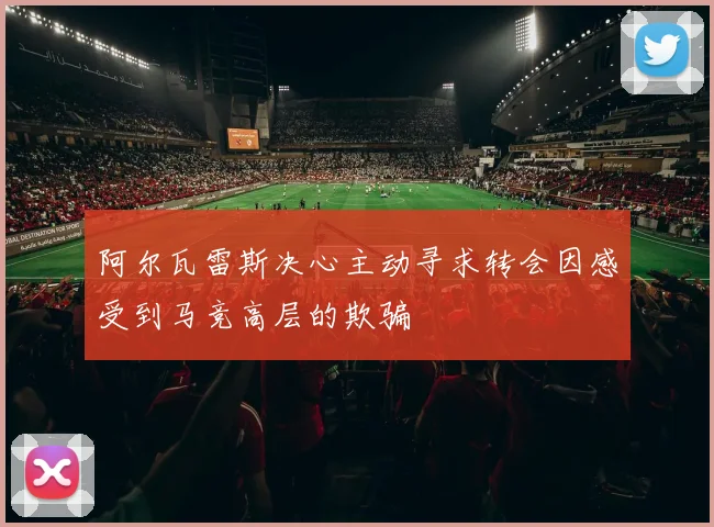 阿尔瓦雷斯决心主动寻求转会因感受到马竞高层的欺骗