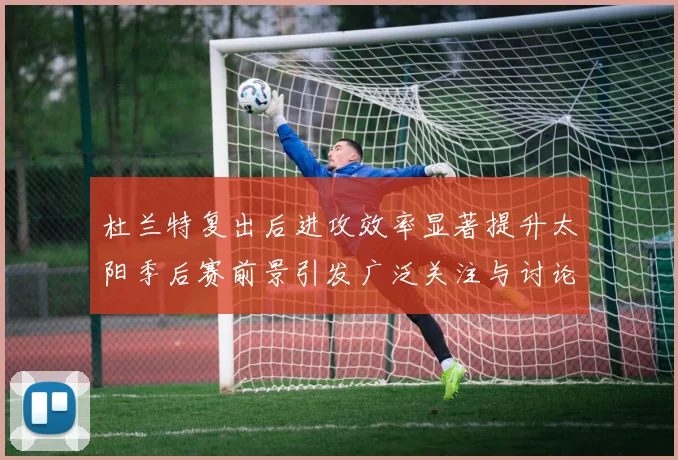 杜兰特复出后进攻效率显著提升太阳季后赛前景引发广泛关注与讨论
