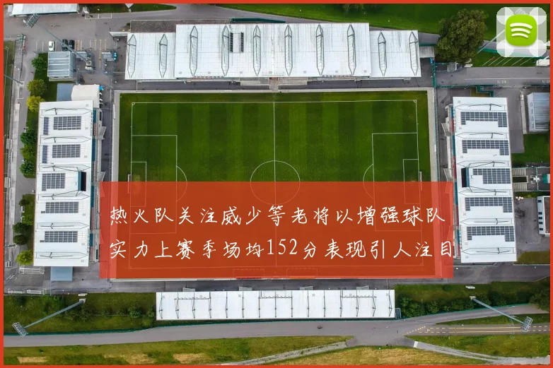 热火队关注威少等老将以增强球队实力上赛季场均152分表现引人注目