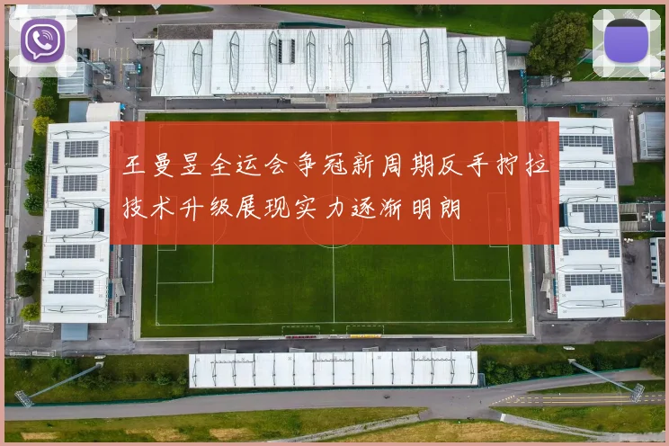 王曼昱全运会争冠新周期反手拧拉技术升级展现实力逐渐明朗