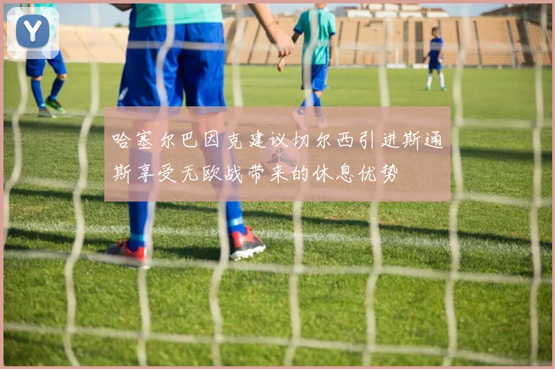 哈塞尔巴因克建议切尔西引进斯通斯享受无欧战带来的休息优势