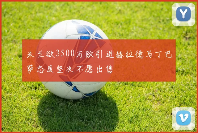 米兰欲3500万欧引进赫拉德马丁巴萨态度坚决不愿出售