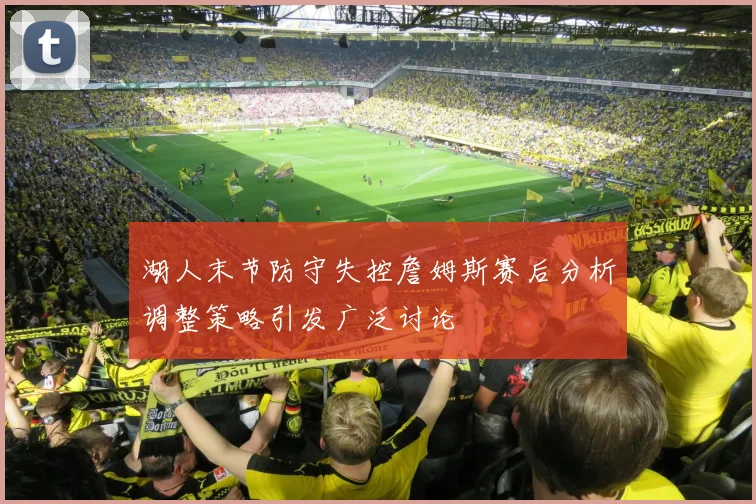 湖人末节防守失控詹姆斯赛后分析调整策略引发广泛讨论