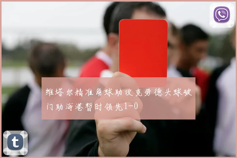 维塔尔精准角球助攻克劳德头球破门助海港暂时领先1-0